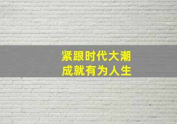 紧跟时代大潮 成就有为人生